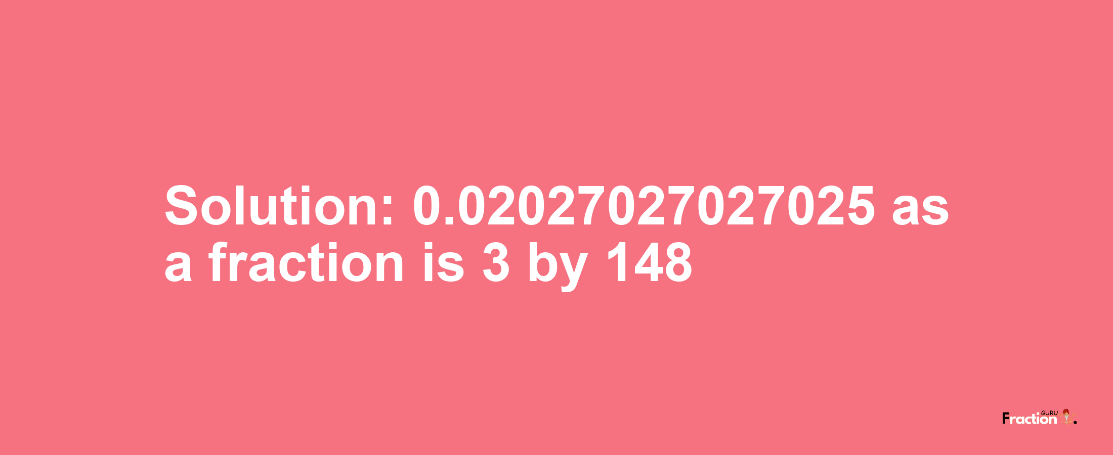 Solution:0.02027027027025 as a fraction is 3/148
